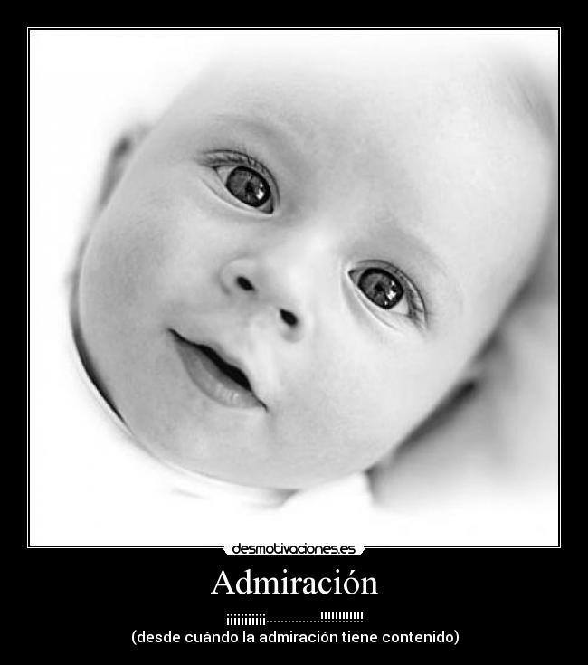 Admiración - ¡¡¡¡¡¡¡¡¡¡¡...............!!!!!!!!!!!!
(desde cuándo la admiración tiene contenido)