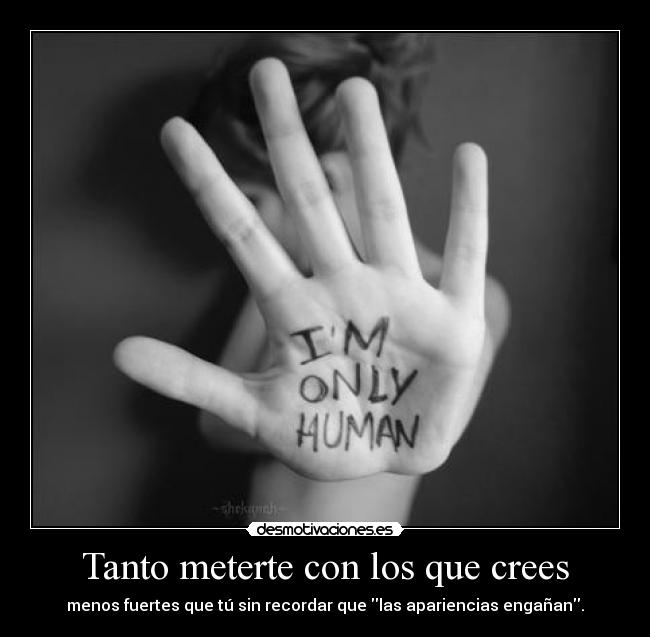 Tanto meterte con los que crees - menos fuertes que tú sin recordar que las apariencias engañan.