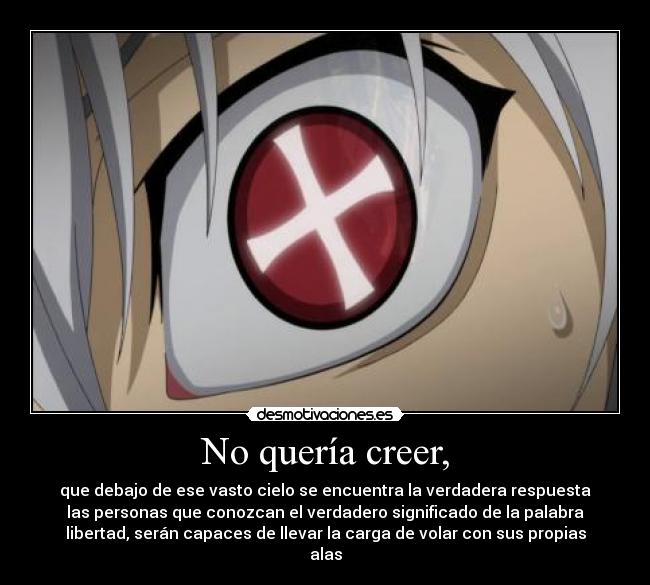 No quería creer, - que debajo de ese vasto cielo se encuentra la verdadera respuesta
las personas que conozcan el verdadero significado de la palabra
libertad, serán capaces de llevar la carga de volar con sus propias
alas
