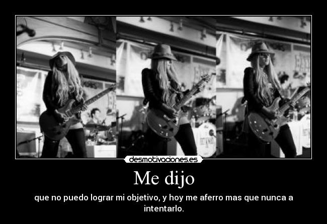 Me dijo - que no puedo lograr mi objetivo, y hoy me aferro mas que nunca a intentarlo.