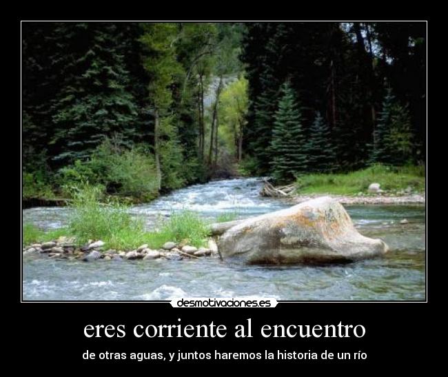 eres corriente al encuentro - de otras aguas, y juntos haremos la historia de un río