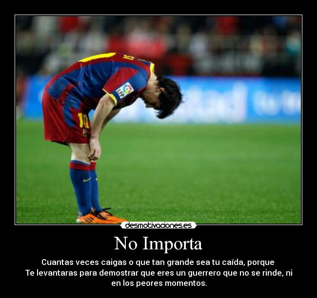 No Importa - Cuantas veces caigas o que tan grande sea tu caída, porque
Te levantaras para demostrar que eres un guerrero que no se rinde, ni
en los peores momentos.