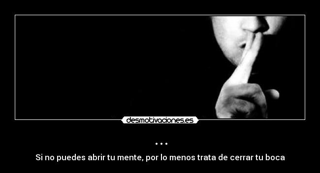 ... - Si no puedes abrir tu mente, por lo menos trata de cerrar tu boca