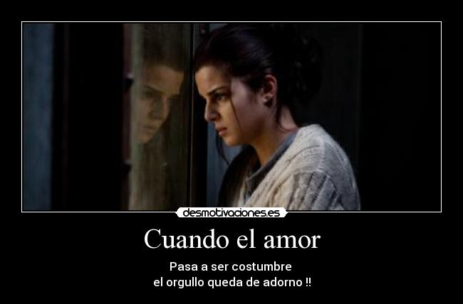 Cuando el amor - Pasa a ser costumbre
el orgullo queda de adorno !!