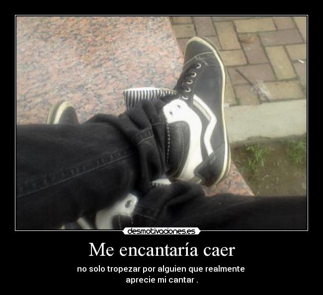 Me encantaría caer - no solo tropezar por alguien que realmente
aprecie mi cantar .