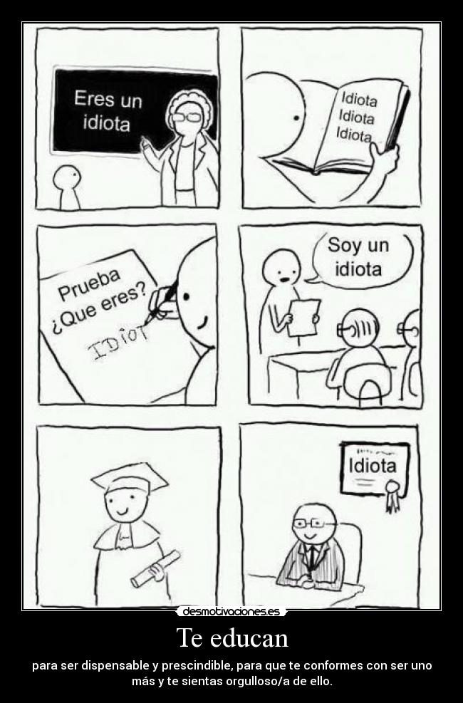 Te educan - para ser dispensable y prescindible, para que te conformes con ser uno
más y te sientas orgulloso/a de ello.