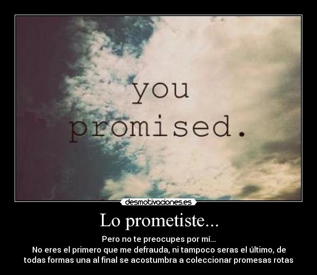 Lo prometiste... - Pero no te preocupes por mí...
No eres el primero que me defrauda, ni tampoco seras el último, de
todas formas una al final se acostumbra a coleccionar promesas rotas