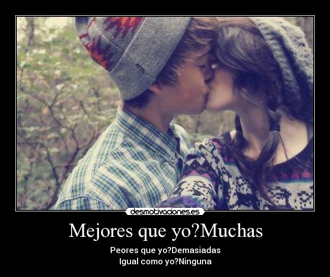 Mejores que yo?Muchas - Peores que yo?Demasiadas
Igual como yo?Ninguna