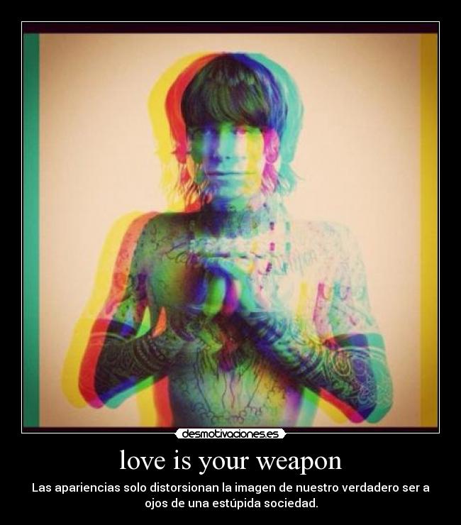 love is your weapon - Las apariencias solo distorsionan la imagen de nuestro verdadero ser a
ojos de una estúpida sociedad.