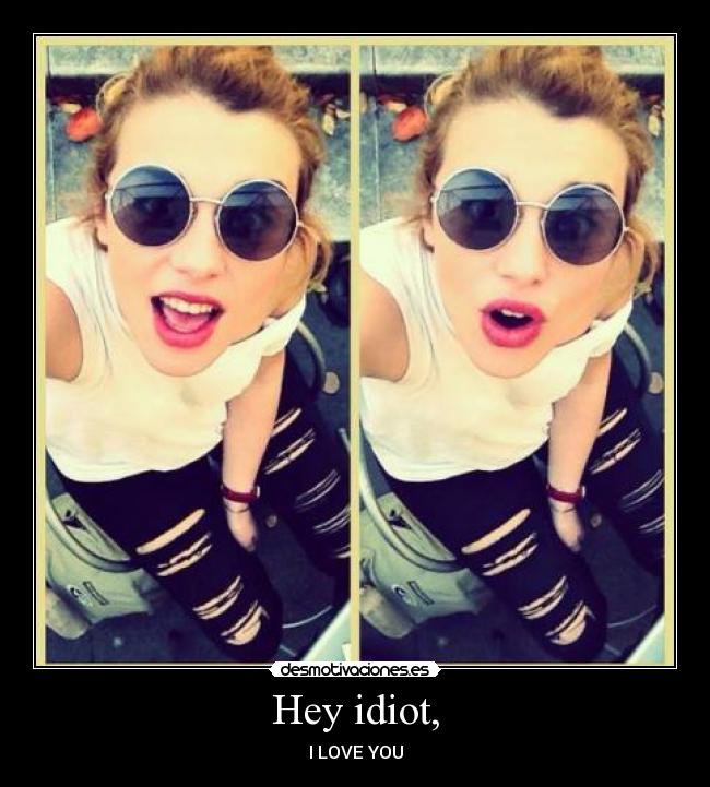 Hey idiot, - I LOVE YOU