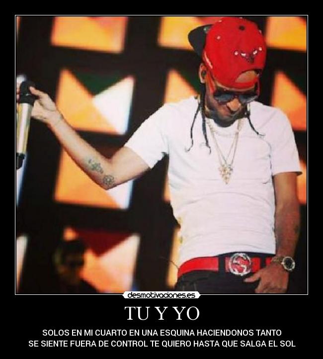 TU Y YO - SOLOS EN MI CUARTO EN UNA ESQUINA HACIENDONOS TANTO
SE SIENTE FUERA DE CONTROL TE QUIERO HASTA QUE SALGA EL SOL