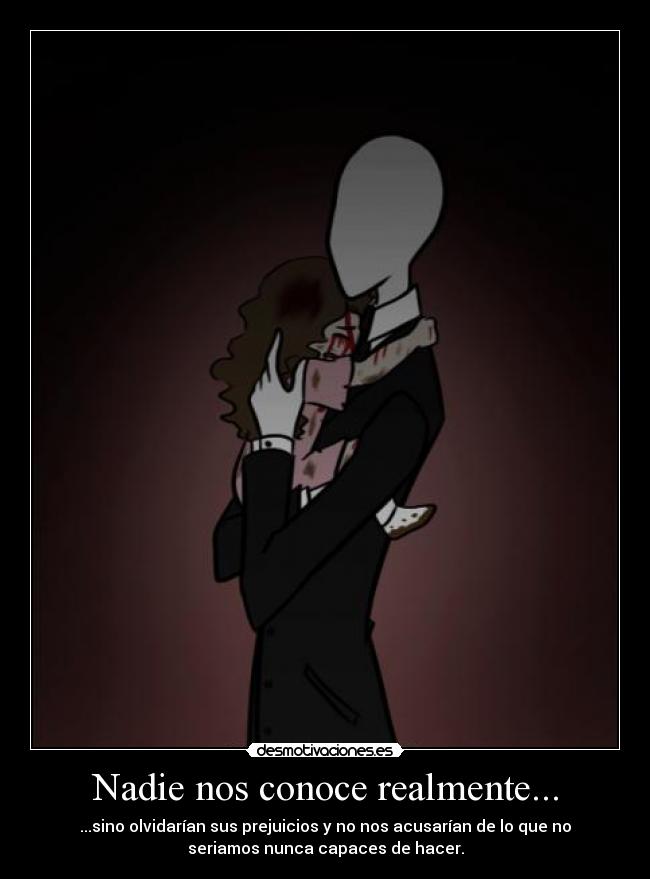 Nadie nos conoce realmente... - ...sino olvidarían sus prejuicios y no nos acusarían de lo que no
seriamos nunca capaces de hacer.