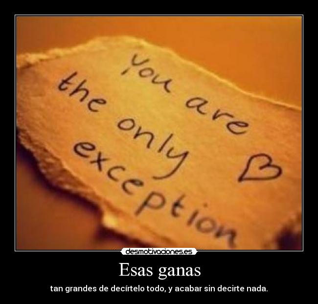 Esas ganas - tan grandes de decírtelo todo, y acabar sin decirte nada.