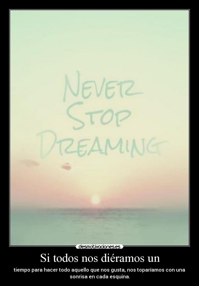 Si todos nos diéramos un - tiempo para hacer todo aquello que nos gusta, nos toparíamos con una
sonrisa en cada esquina.