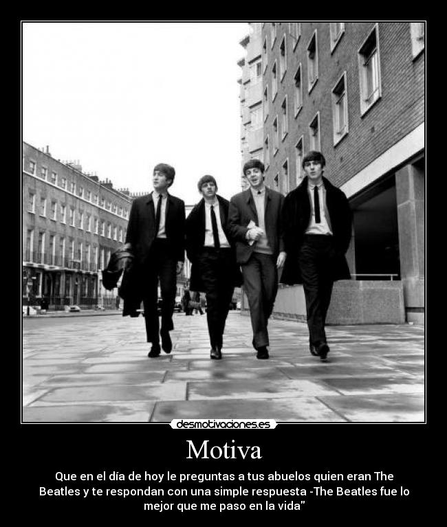 Motiva - Que en el día de hoy le preguntas a tus abuelos quien eran The
Beatles y te respondan con una simple respuesta -The Beatles fue lo
mejor que me paso en la vida