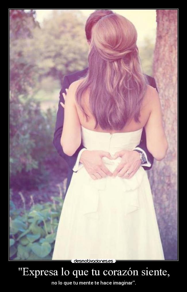 Expresa lo que tu corazón siente, - no lo que tu mente te hace imaginar.