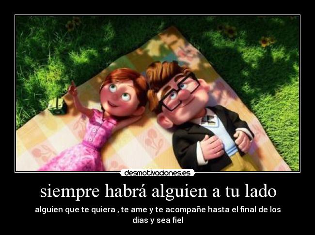 siempre habrá alguien a tu lado - alguien que te quiera , te ame y te acompañe hasta el final de los dias y sea fiel