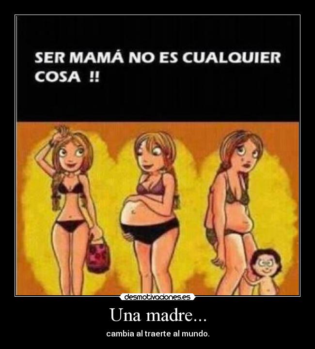 Una madre... - cambia al traerte al mundo.