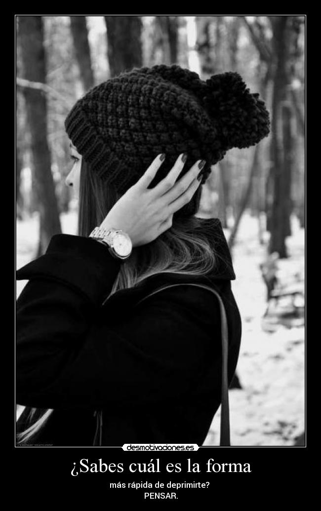 ¿Sabes cuál es la forma - más rápida de deprimirte?
PENSAR.