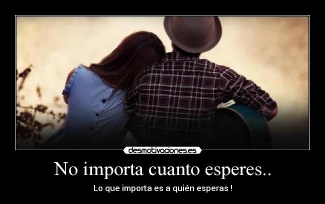 No importa cuanto esperes.. - Lo que importa es a quién esperas !