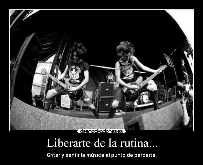 Liberarte de la rutina... - Gritar y sentir la música al punto de perderte.