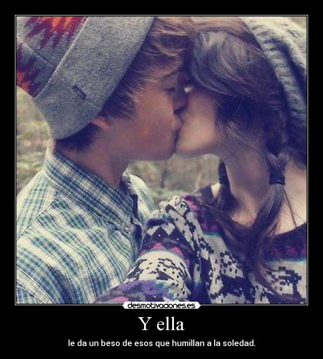 Y ella - le da un beso de esos que humillan a la soledad.