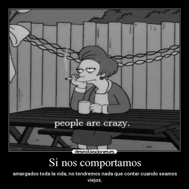 Si nos comportamos - amargados toda la vida, no tendremos nada que contar cuando seamos viejos.