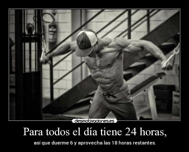 Para todos el día tiene 24 horas, - así que duerme 6 y aprovecha las 18 horas restantes.