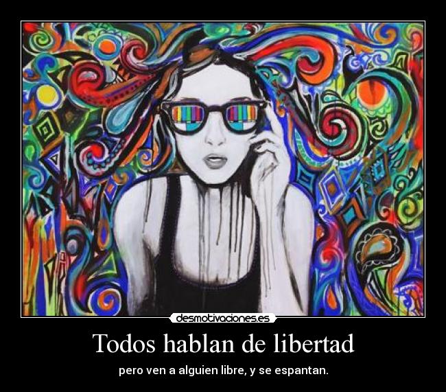 Todos hablan de libertad - pero ven a alguien libre, y se espantan.
