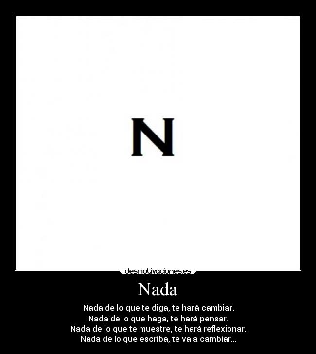 Nada - Nada de lo que te diga, te hará cambiar.
Nada de lo que haga, te hará pensar.
Nada de lo que te muestre, te hará reflexionar.
Nada de lo que escriba, te va a cambiar...