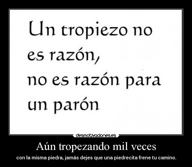 Aún tropezando mil veces - con la misma piedra, jamás dejes que una piedrecita frene tu camino.