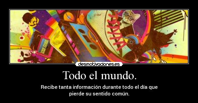 Todo el mundo. - Recibe tanta información durante todo el día que
pierde su sentido común.