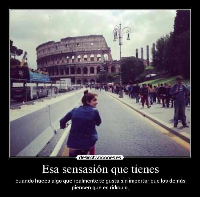 Esa sensasión que tienes - cuando haces algo que realmente te gusta sin importar que los demás
piensen que es ridículo.