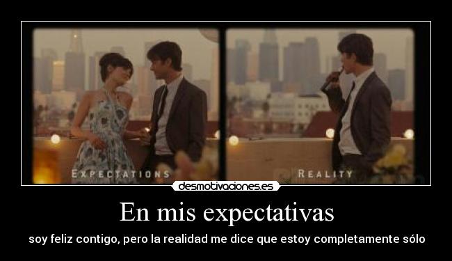 En mis expectativas - soy feliz contigo, pero la realidad me dice que estoy completamente sólo