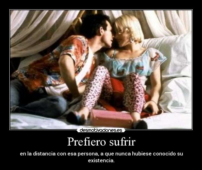 Prefiero sufrir - en la distancia con esa persona, a que nunca hubiese conocido su existencia.