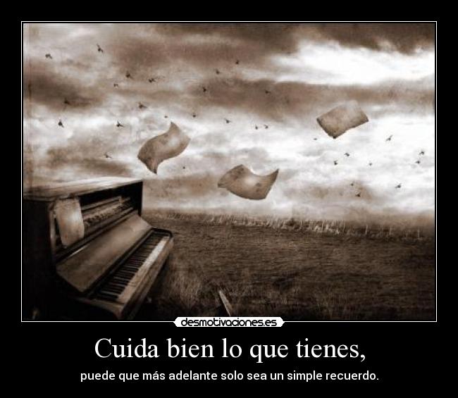 Cuida bien lo que tienes, - puede que más adelante solo sea un simple recuerdo.