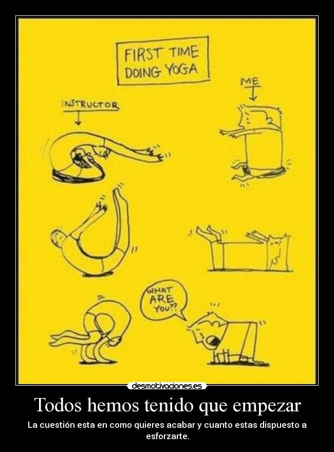 Todos hemos tenido que empezar - La cuestión esta en como quieres acabar y cuanto estas dispuesto a esforzarte.