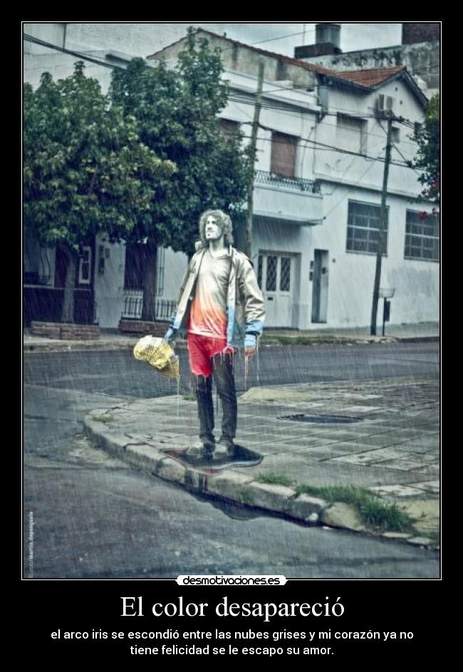 El color desapareció - el arco iris se escondió entre las nubes grises y mi corazón ya no
tiene felicidad se le escapo su amor.
