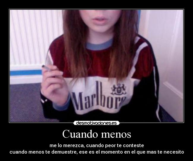 Cuando menos - me lo merezca, cuando peor te conteste
cuando menos te demuestre, ese es el momento en el que mas te necesito