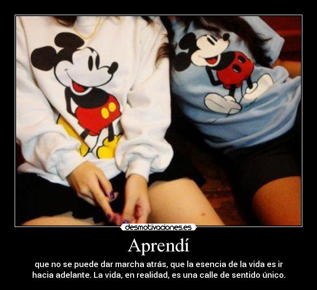 Aprendí - que no se puede dar marcha atrás, que la esencia de la vida es ir
hacia adelante. La vida, en realidad, es una calle de sentido único.