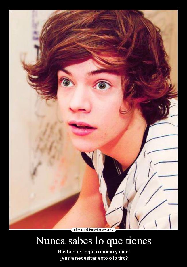 Nunca sabes lo que tienes - Hasta que llega tu mama y dice:
¿vas a necesitar esto o lo tiro?