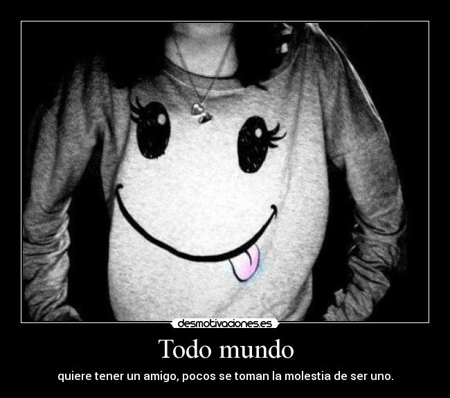 Todo mundo - quiere tener un amigo, pocos se toman la molestia de ser uno.