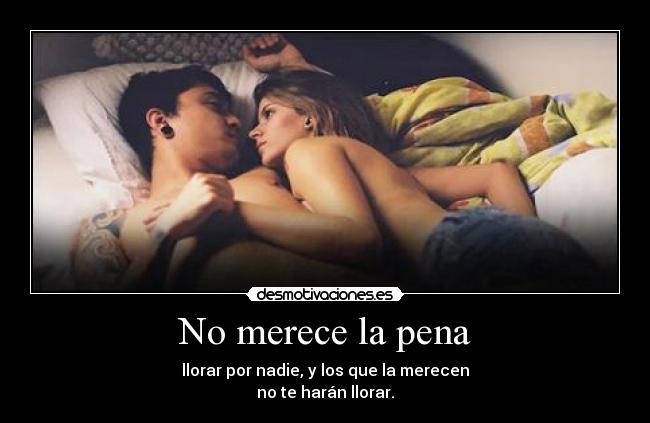 No merece la pena - llorar por nadie, y los que la merecen
no te harán llorar.