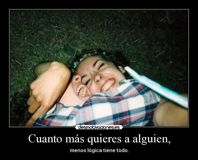 Cuanto más quieres a alguien, - menos lógica tiene todo.