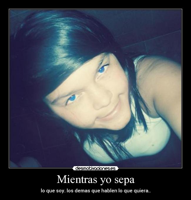 Mientras yo sepa - lo que soy. los demas que hablen lo que quiera..