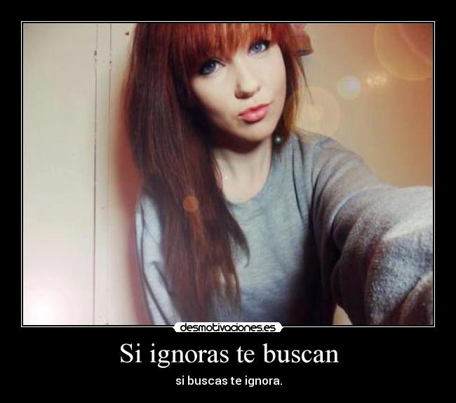Si ignoras te buscan - si buscas te ignora.