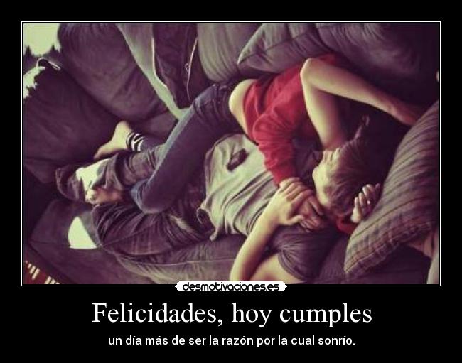 Felicidades, hoy cumples - un día más de ser la razón por la cual sonrío.