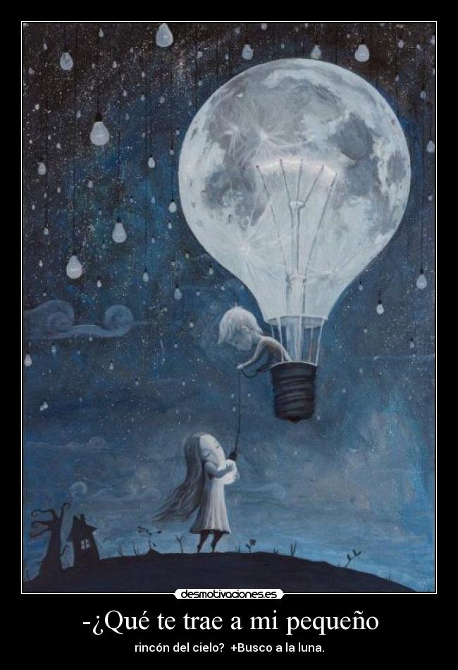 -¿Qué te trae a mi pequeño - rincón del cielo? +Busco a la luna.