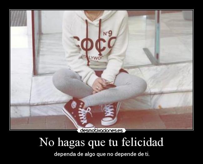 No hagas que tu felicidad - dependa de algo que no depende de ti.