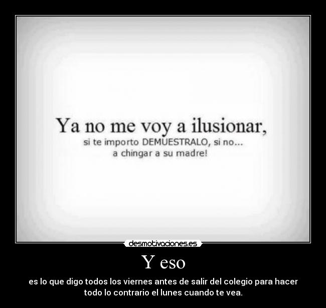 Y eso - es lo que digo todos los viernes antes de salir del colegio para hacer
todo lo contrario el lunes cuando te vea.